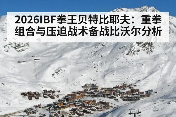 2026IBF拳王贝特比耶夫：重拳组合与压迫战术备战比沃尔分析