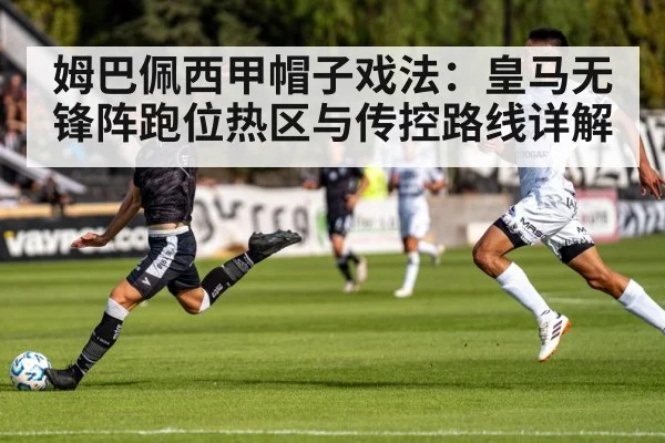 姆巴佩西甲帽子戏法：皇马无锋阵跑位热区与传控路线详解