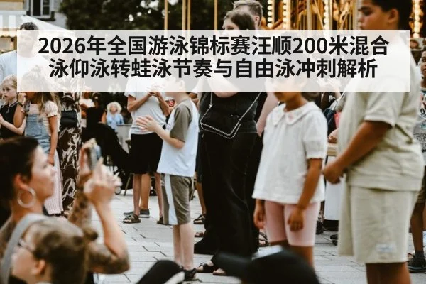 2026年全国游泳锦标赛汪顺200米混合泳仰泳转蛙泳节奏与自由泳冲刺解析