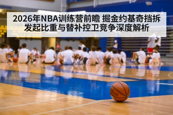 2026年NBA训练营前瞻 掘金约基奇挡拆发起比重与替补控卫竞争深度解析