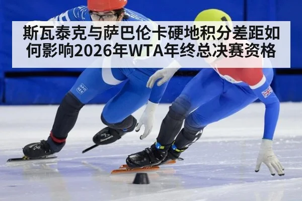 斯瓦泰克与萨巴伦卡硬地积分差距如何影响2026年WTA年终总决赛资格