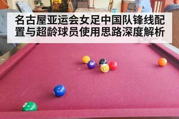 名古屋亚运会女足中国队锋线配置与超龄球员使用思路深度解析