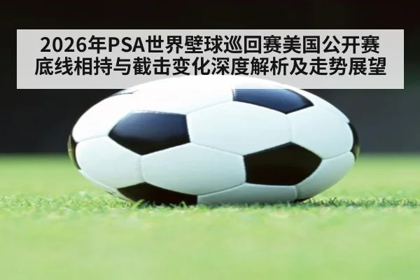 2026年PSA世界壁球巡回赛美国公开赛底线相持与截击变化深度解析及走势展望