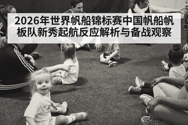 2026年世界帆船锦标赛中国帆船帆板队新秀起航反应解析与备战观察