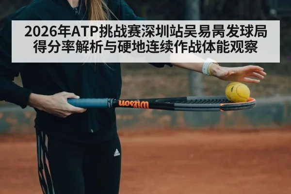 2026年ATP挑战赛深圳站吴易昺发球局得分率解析与硬地连续作战体能观察