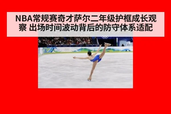 NBA常规赛奇才萨尔二年级护框成长观察 出场时间波动背后的防守体系适配