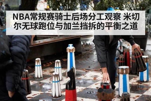 NBA常规赛骑士后场分工观察 米切尔无球跑位与加兰挡拆的平衡之道